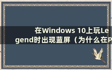 在Windows 10上玩Legend时出现蓝屏（为什么在PC上玩Legend时会出现蓝屏）